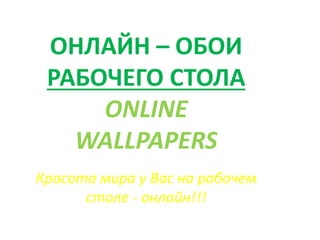 ОНЛАЙН – ОБОИ
РАБОЧЕГО СТОЛА
ONLINE
WALLPAPERS
Красота мира у Вас на рабочем
столе - онлайн!!!
 