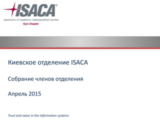 Киевское отделение ISACA
Собрание членов отделения
Апрель 2015
Trust and value in the information systems
 