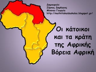 Οι κάτοικοι
και τα κράτη
της Αφρικής
Βόρεια Αφρική
Δημιουργία:
Ζάρκος Δημήτριος
Μίσσιου Γεωργία
http://mathitiskaidaskalos.blogspot.gr/
 