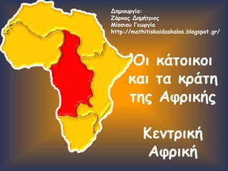 Οι κάτοικοι
και τα κράτη
της Αφρικής
Κεντρική
Αφρική
Δημιουργία:
Ζάρκος Δημήτριος
Μίσσιου Γεωργία
http://mathitiskaidaskalos.blogspot.gr/
 