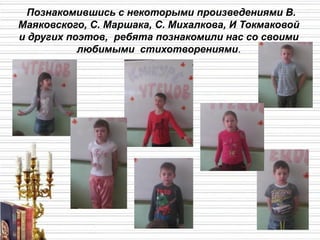 Познакомившись с некоторыми произведениями В.
Маяковского, С. Маршака, С. Михалкова, И Токмаковой
и других поэтов, ребята познакомили нас со своими
любимыми стихотворениями.
 