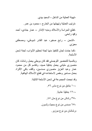 -‫الداخل‬ ‫من‬ ‫العملية‬ ‫تهيئة‬-‫بيدي‬ ‫السعيد‬.
-‫الخارج‬ ‫من‬ ‫وتهيئتها‬ ‫العملية‬ ‫ترتيب‬-‫ع‬ ‫بن‬ ‫محمود‬‫مر‬.
-‫اإلنذار‬ ‫ومنبه‬ ‫واألسالك‬ ‫الحراسة‬ ‫قطع‬–‫أحمد‬ ،‫جنادي‬ ‫عمار‬
‫رابحي‬ ‫ودمحم‬.
-‫الشحن‬–‫ومصطفى‬ ،‫شبوطي‬ ‫القادر‬ ‫عبد‬ ،‫صغير‬ ‫رابح‬
‫معيزي‬.
-‫شحن‬ ‫لجنة‬ ،‫األبواب‬ ‫تحطيم‬ ‫لجنة‬ ‫منها‬ ‫للتنفيذ‬ ‫لجان‬ ‫جندت‬ ‫كما‬
‫األسلحة‬.
‫كان‬ ،‫رشاشا‬ ‫يحمل‬ ‫بويعلي‬ ‫كان‬ ‫فقد‬ ‫اللوجستي‬ ‫للتحضير‬ ‫وبالنسبة‬
‫منصوري‬‫محمود‬ ‫من‬ ‫كل‬ ‫وتقاسم‬ ،‫صيد‬ ‫بندقية‬ ‫يحمل‬ ‫ملياني‬
‫األفراد‬ ‫باقي‬ ‫وكلف‬ ،‫مسدسين‬ ‫منصوري‬ ‫العزيز‬ ‫وعبد‬ ‫عمار‬
‫الهاتفية‬ ‫األسالك‬ ‫قطع‬ ‫في‬ ‫الستخدامه‬ ‫ومقص‬ ‫مسامير‬ ‫بحمل‬.
‫التالية‬ ‫األسلحة‬ ‫شحن‬ ‫في‬ ‫المجموعة‬ ‫نجحت‬ ‫وقد‬:
-٢٦‫ماس‬ ‫نوع‬ ‫من‬ ‫بنادق‬٥٦.
-٢١٦‫عادية‬ ‫بندقية‬.
-۳٥‫مان‬ ‫نوع‬ ‫من‬ ‫رشاش‬٤٥.
-٦٥‫ولسون‬ ‫سميث‬ ‫نوع‬ ‫من‬ ‫مسدس‬.
-‫موزير‬ ‫نوع‬ ‫من‬ ‫رشاشان‬.
 