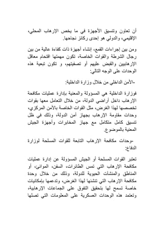 ‫األجه‬ ‫وتنسيق‬ ‫تعاون‬ ‫أن‬،‫المحلي‬ ‫اإلرهاب‬ ‫يخص‬ ‫ما‬ ‫في‬ ‫زة‬
‫نجاحها‬ ‫ركائز‬ ‫إحدى‬ ‫هو‬ ‫والدولي‬ ،‫اإلقليمي‬.
‫بين‬ ‫من‬ ‫عالية‬ ‫كفاءة‬ ‫ذات‬ ‫أجهزة‬ ‫إنشاء‬ ،‫القمع‬ ‫إجراءات‬ ‫بين‬ ‫ومن‬
‫معاقل‬ ‫اقتحام‬ ‫مهمتها‬ ‫تكون‬ ،‫الخاصة‬ ‫والقوات‬ ‫الشرطة‬ ‫رجال‬
‫هذه‬ ‫تبعية‬ ‫تكون‬ ‫و‬ ،‫تصفيتهم‬ ‫أو‬ ‫عليهم‬ ‫والقبض‬ ‫اإلرهابيين‬
‫التا‬ ‫الوجه‬ ‫على‬ ‫الوحدات‬‫لي‬:
-‫الداخلية‬ ‫وزارة‬ ‫خالل‬ ‫من‬ ‫الداخلي‬ ‫األمن‬:
‫مكافحة‬ ‫عمليات‬ ‫بإدارة‬ ‫والمعنية‬ ‫المسؤولة‬ ‫هي‬ ‫الداخلية‬ ‫فوزارة‬
‫بقوات‬ ‫معها‬ ‫التعامل‬ ‫خالل‬ ‫من‬ ،‫الدولة‬ ‫أراضي‬ ‫داخل‬ ‫اإلرهاب‬
،‫المركزي‬ ‫باألمن‬ ‫الخاصة‬ ‫القوات‬ ‫مثل‬ ،‫الغرض‬ ‫لهذا‬ ‫تخصصها‬
‫في‬ ‫وذلك‬ ،‫الدولة‬ ‫أمن‬ ‫بجهاز‬ ‫اإلرهاب‬ ‫مقاومة‬ ‫وحدات‬‫ظل‬
‫الجيش‬ ‫وأجهزة‬ ‫المخابرات‬ ‫جهاز‬ ‫مع‬ ‫متكامل‬ ‫كامل‬ ‫تنسيق‬
‫بالموضوع‬ ‫المعنية‬.
-‫لوزارة‬ ‫المسلحة‬ ‫للقوات‬ ‫التابعة‬ ‫اإلرهاب‬ ‫مكافحة‬ ‫وحدات‬
‫الدفاع‬:
‫عمليات‬ ‫إدارة‬ ‫عن‬ ‫المسؤولة‬ ‫الجيش‬ ‫أو‬ ‫المسلحة‬ ‫القوات‬ ‫تعتبر‬
‫أو‬ ،‫الموانئ‬ ،‫السفن‬ ،‫الطائرات‬ ‫تمس‬ ‫التي‬ ‫اإلرهاب‬ ‫مكافحة‬
‫والمنشآت‬ ‫المناطق‬‫وحدة‬ ‫خالل‬ ‫من‬ ‫وذلك‬ ،‫للدولة‬ ‫الحيوية‬
‫بإمكانيات‬ ‫وتدعمها‬ ،‫الغرض‬ ‫لهذا‬ ‫تنشئها‬ ‫التي‬ ‫اإلرهاب‬ ‫مكافحة‬
،‫اإلرهابية‬ ‫الجماعات‬ ‫على‬ ‫التفوق‬ ‫بتحقيق‬ ‫لها‬ ‫تسمح‬ ‫خاصة‬
‫تصلها‬ ‫التي‬ ‫المعلومات‬ ‫على‬ ‫العسكرية‬ ‫الوحدات‬ ‫هذه‬ ‫وتعتمد‬
 