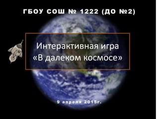 Интерактивная игра
«В далеком космосе»
ГБОУ СОШ № 1222 (ДО №2)
9 а п р е л я 2 0 1 5 г .
 