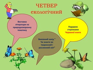 ЧЕТВЕР
екологічний
Виставка
літератури на
природоохоронну
тематику
Подорож
сторінками
Червоної книги
Виховний захід “
Чи знаєте ви
тваринний і
рослинний світ”
 