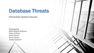Database Threats
Information System Security
Presented by:
Abdul Majeed Al-Kattan
Rabee Al-Rass
Rahaf Aamer
Rimon Koroni
Sandra Sukarieh
 