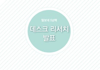 데스크 리서치
발표
털보네 5남매
 