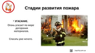 Стадии развития пожараСтадии развития пожара
• УГАСАНИЕ.
Огонь угасает по мере
догорания
материалов.
Спасать уже нечего.
 