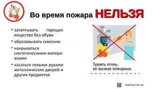 Во время пожараВо время пожара НЕЛЬЗЯНЕЛЬЗЯ
• затаптывать горящее
вещество без обуви
• образовывать сквозняк
• накрываться
синтетическими матери-
алами
• касаться голыми руками
металлических дверей и
других предметов
 