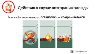 Если на Вас горит одежда : ОСТАНОВИСЬ — УПАДИ — КАТАЙСЯ.
 