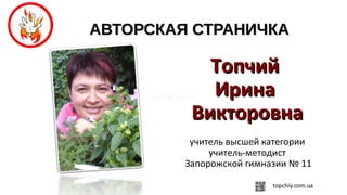 АВТОРСКАЯ СТРАНИЧКААВТОРСКАЯ СТРАНИЧКА
ТопчийТопчий
ИринаИрина
ВикторовнаВикторовна
учитель высшей категории
учитель-методист
Запорожской гимназии № 11
 