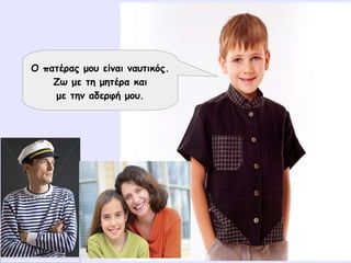 Ο πατέρας μου είναι ναυτικός.
Ζω με τη μητέρα και
με την αδερφή μου.
 