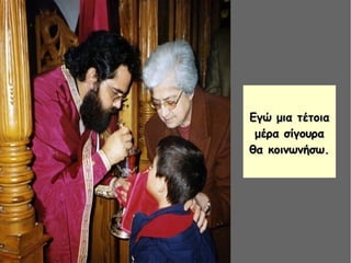 Εγώ μια τέτοιαΕγώ μια τέτοια
μέρα σίγουραμέρα σίγουρα
θα κοινωνήσω.θα κοινωνήσω.
 