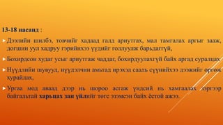 13-18 насанд :
Дээлийн шилбэ, товчийг хадаад галд ариутгах, мал тамгалах аргыг зааж,
догшин уул хадруу гэрийнхээ үүдийг голлуулж барьдаггүй,
Бохирдсон худаг усыг ариутгаж чаддаг, бохирдуулахгүй байх аргад суралцах
Нүүдлийн шувууд, нүүдэлчин амьтад ирэхэд сааль сүүнийхээ дээжийг өргөж
хурайлах,
Ургаа мод аваад дээр нь шороо асгаж үндсий нь хамгаалах зэргээр
байгальтай харьцах зан үйлийг төгс эзэмсэн байх ёстой ажээ.
 