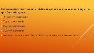 Уламжлал болсон ёс заншлыг байгаль орчинд хандах хандлага агуулга,
арга билгийн хувьд:
Энэрэл хүндэтгэлийн
Хорио цээрлэлийн
Сургааль номлолын
Сүсэг бишрэлийн
Ажиглалт танин мэдэхүйн гэсэн 5 үндсэн ангилалд хувааж үздэг.
 