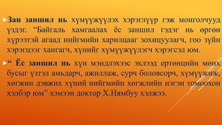 Зан заншил нь хүмүүжүүлэх хэрэглүүр гэж монголчууд
үздэг. “Байгаль хамгаалах ёс заншил гэдэг нь өргөн
хүрээтэй агаад нийгмийн харилцааг зохицуулагч, гоо зүйн
хэрэгцээг хангагч, хүнийг хүмүүжүүлэгч хэрэгсэл юм.
“ Ёс заншил нь хүн мэндлэхээс эхлээд ертөнцийн мөнх
бусыг үзтэл амьдарч, ажиллаж, сурч боловсорч, хүмүүжиж,
хөгжин дэвжих хүний нийгмийн хөгжлийн нэгэн томоохон
хэлбэр юм” хэмээн доктор Х.Нямбуу хэлжээ.
 