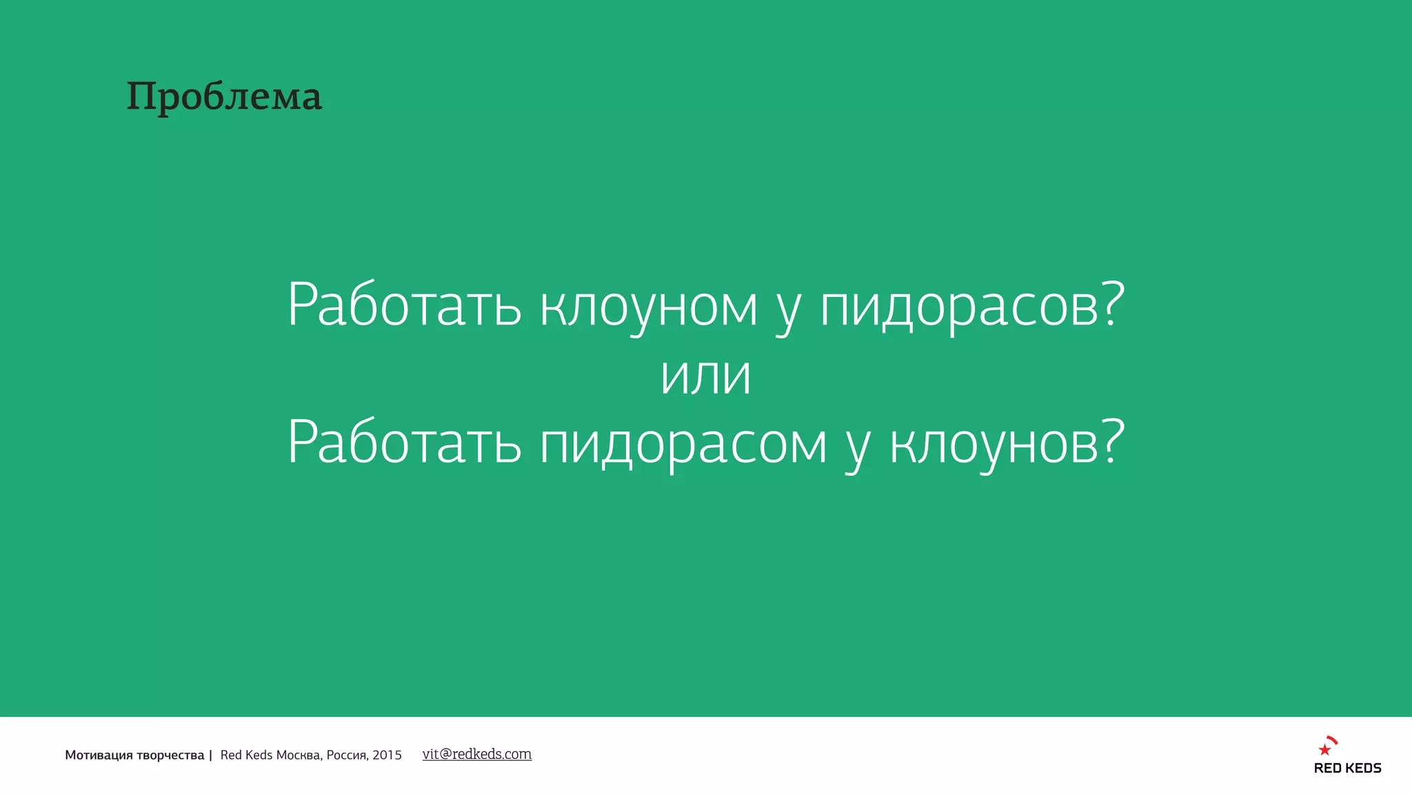 Мотивация творчества | Red Keds Москва, Россия, 2015
Работать клоуном у пидорасов?
или
Работать пидорасом у клоунов?
Проблема
vit@redkeds.com
 