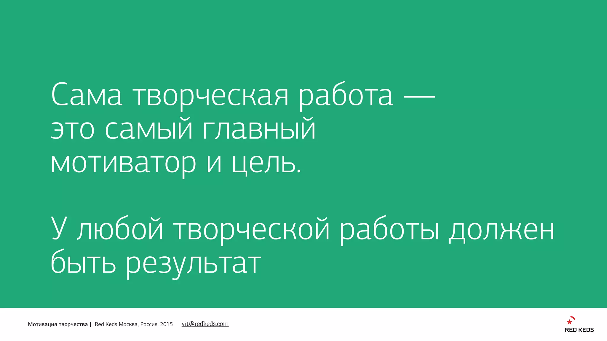 Мотивация творчества | Red Keds Москва, Россия, 2015
Сама творческая работа — 
это самый главный 
мотиватор и цель.
У любой творческой работы должен
быть результат
vit@redkeds.com
 