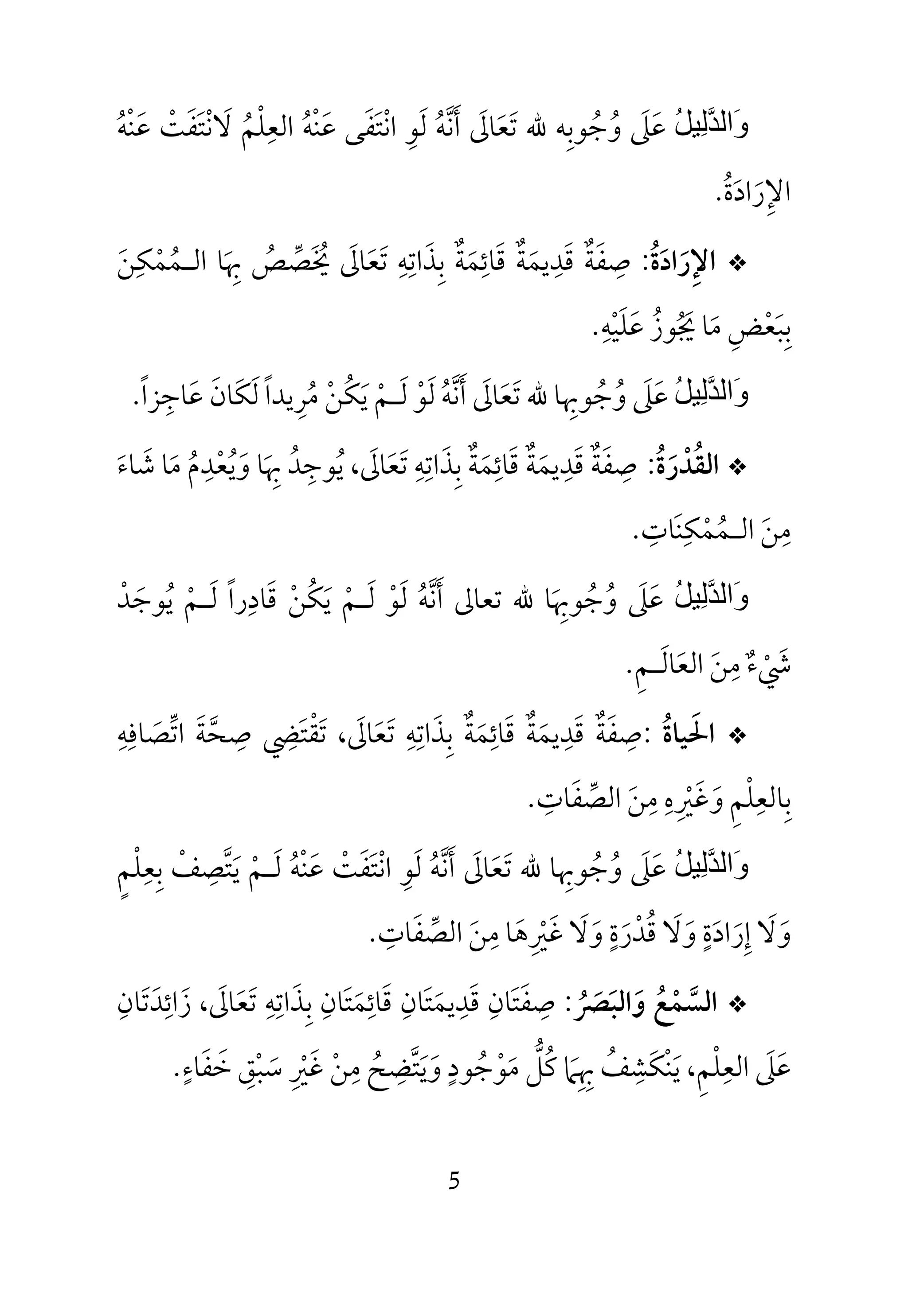 5
ُ‫ﻞ‬‫ِﯿ‬‫ﻟ‬‫ﱠ‬‫ﺪ‬‫َاﻟ‬‫و‬‫ﷲ‬ ‫وﺟﻮﺑﻪ‬ ‫ﻋﲆ‬ِ ُ ُ َ َ‫ﺗﻌﺎﱃ‬َ َ َ‫أﻧﻪ‬ُ ‫ﱠ‬ َ‫ﻟ‬َ‫ﻮ‬ِ‫اﻧ‬ْ‫ﺘ‬َ‫ﻔ‬َ‫ﻋ‬ ‫ﻰ‬َ‫ﻨ‬ْ‫ﻪ‬ُ‫اﻟﻌ‬ِ‫ﻠ‬ْ‫ﻢ‬ُ‫ﻻ‬َ‫ﻧ‬ْ‫ﺘ‬َ‫ﻔ‬َ‫ﺖ‬ْ‫ﻋ‬َ‫ﻨ‬ْ‫ﻪ‬ُ
‫اﻹ‬ِ‫ر‬َ‫اد‬َ‫ة‬ُ.
*‫اﻹ‬ِ‫رادة‬ُ َ َ:‫ﺻ‬ِ‫ﻔ‬َ‫ﺔ‬ٌ‫ﻗ‬َ‫ﺪ‬ِ‫ﻳﻤ‬َ‫ﺔ‬ٌ‫ﻗ‬َ‫ﺎﺋ‬ِ‫ﻤ‬َ‫ﺔ‬ٌ‫ﺑ‬ِ‫ﺬ‬َ‫اﺗ‬ِ‫ﻪ‬ِ‫ﺗ‬َ‫ﻌ‬َ‫ﺎﱃ‬َ‫ﳜ‬َ ُ‫ﺼ‬‫ﱢ‬‫ﺺ‬ُ‫ﲠ‬َ ِ‫اﻟ‬ ‫ﺎ‬‫ـ‬‫ﻤ‬ُ‫ﻤ‬ْ‫ﻜ‬ِ‫ﻦ‬َ
‫ﺑ‬ِ‫ﺒ‬َ‫ﻌ‬ْ‫ﺾ‬ِ‫ﻣ‬َ‫ﳚ‬ ‫ﺎ‬ُ َ‫ﻮز‬ُ‫ﻋ‬َ‫ﻠ‬َ‫ﻴ‬ْ‫ﻪ‬ِ.
ُ‫ﻞ‬‫ِﯿ‬‫ﻟ‬‫ﱠ‬‫ﺪ‬‫َاﻟ‬‫و‬‫ﻋ‬َ‫ﲆ‬َ‫و‬ُ‫ﺟ‬ُ‫ﻮﲠ‬ِ‫ﺎ‬‫ﷲ‬‫ﺗ‬َ‫ﻌ‬َ‫ﺎﱃ‬َ‫أ‬َ‫ﻧ‬‫ﱠ‬‫ﻪ‬ُ‫ﻟ‬َ‫ﻮ‬ْ‫ﻟ‬َ‫ـ‬‫ﻢ‬ْ‫ﻳ‬َ‫ﻜ‬ُ‫ﻦ‬ْ‫ﻣ‬ُ‫ﺮ‬ِ‫ﻟ‬ ‫ﻳﺪا‬َ ً‫ﻜ‬َ‫ﺎن‬َ‫ﻋ‬َ‫ﺎﺟ‬ِ‫ﺰا‬ً.
*‫اﻟﻘ‬ُ‫ﺪ‬ْ‫ر‬َ‫ة‬ُ:‫ﺻ‬ِ‫ﻔ‬َ‫ﺔ‬ٌ‫ﻗ‬َ‫ﺪ‬ِ‫ﻳﻤ‬َ‫ﺔ‬ٌ‫ﻗ‬َ‫ﺎﺋ‬ِ‫ﻤ‬َ‫ﺔ‬ٌ‫ﺑ‬ِ‫ﺬ‬َ‫اﺗ‬ِ‫ﻪ‬ِ‫ﺗ‬َ‫ﻌ‬َ‫ﺎﱃ‬َ‫ﻳ‬ ،ُ‫ﻮﺟ‬ِ‫ﺪ‬ُ‫ﲠ‬َ ِ‫و‬ ‫ﺎ‬َ‫ﻳ‬ُ‫ﻌ‬ْ‫ﺪ‬ِ‫م‬ُ‫ﻣ‬َ‫ﺷ‬ ‫ﺎ‬َ‫ﺎء‬َ
‫ﻣ‬ِ‫ﻦ‬َ‫اﻟ‬‫ـ‬‫ﻤ‬ُ‫ﻤ‬ْ‫ﻜ‬ِ‫ﻨ‬َ‫ﺎت‬ِ.
ُ‫ﻞ‬‫ِﯿ‬‫ﻟ‬‫ﱠ‬‫ﺪ‬‫َاﻟ‬‫و‬‫ﻋ‬َ‫ﲆ‬َ‫و‬ُ‫ﺟ‬ُ‫ﻮﲠ‬َ ِ‫ﺎ‬‫ﺗﻌﺎﱃ‬ ‫ﷲ‬‫أ‬َ‫ﻧ‬‫ﱠ‬‫ﻪ‬ُ‫ﻟ‬َ‫ﻮ‬ْ‫ﻟ‬َ‫ـ‬‫ﻢ‬ْ‫ﻳ‬َ‫ﻜ‬ُ‫ﻦ‬ْ‫ﻗ‬َ‫ﺎد‬ِ‫ﻟ‬ ‫را‬َ ً‫ـ‬‫ﻢ‬ْ‫ﻳ‬ُ‫ﻮﺟ‬َ‫ﺪ‬ْ
‫ﳾ‬ْ َ‫ء‬ٌ‫ﻣ‬ِ‫ﻦ‬َ‫اﻟﻌ‬َ‫ﺎﻟ‬َ‫ـ‬‫ﻢ‬ِ.
*‫اﳊ‬َ‫ﻴﺎة‬ُ:‫ﺻﻔﺔ‬ٌ َ ِ‫ﺻ‬ ‫ﺗﻘﺘﴤ‬ ،‫ﺗﻌﺎﱃ‬ ‫ﺑﺬاﺗﻪ‬ ‫ﻗﺎﺋﻤﺔ‬ ‫ﻗﺪﻳﻤﺔ‬ِ ِ ِ ِ ِ َِ َ َْ َ ٌ َ ٌ ََ َ ِ َ َ‫اﺗﺼﺎﻓﻪ‬ ‫ﺤﺔ‬ِ ِ
َ ‫ﱠ‬‫ﱢ‬ َ
‫اﻟﺼﻔﺎت‬ ‫ﻣﻦ‬ ‫وﻏﲑه‬ ‫ﺑﺎﻟﻌﻠﻢ‬ِ ِ ِ َِ ِ‫ﱢ‬ َ َِ ْ َ ْ ِ.
ُ‫ﻞ‬‫ِﯿ‬‫ﻟ‬‫ﱠ‬‫ﺪ‬‫َاﻟ‬‫و‬‫ﺑﻌﻠﻢ‬ ‫ﻳﺘﺼﻒ‬ ‫ﻟـﻢ‬ ‫ﻋﻨﻪ‬ ‫اﻧﺘﻔﺖ‬ ‫ﻟﻮ‬ ‫أﻧﻪ‬ ‫ﺗﻌﺎﱃ‬ ‫ﷲ‬ ‫وﺟﻮﲠﺎ‬ ‫ﻋﲆ‬ٍ َْ َ َِ ِ ِْ ِْ ‫ﱠ‬ َ ْ ‫ﱠ‬ ََ ُ ُ َ ُ ُْ َ َْ ِ َ َ َ
‫اﻟﺼﻔﺎت‬ ‫ﻣﻦ‬ ‫ﻏﲑﻫﺎ‬ ‫وﻻ‬ ‫ﻗﺪرة‬ ‫وﻻ‬ ‫إرادة‬ ‫وﻻ‬ِ ِ ٍ ٍَ ُ‫ﱢ‬ َ َ َ َ ََ ِ ِْ َ ََ َ َ َْ.
*‫واﻟﺒﴫ‬ ‫اﻟﺴﻤﻊ‬ُ َ َ َ ُ ْ ‫ﱠ‬:‫ﺻ‬ِ‫ﻔ‬َ‫ﺘ‬َ‫ﺎن‬ِ‫ﻗ‬َ‫ﺪ‬ِ‫ﻳﻤ‬َ‫ﺘ‬َ‫ﺎن‬ِ‫ﻗ‬َ‫ﺎﺋ‬ِ‫ﻤ‬َ‫ﺘ‬َ‫ﺎن‬ِ‫ﺑ‬ِ‫ﺬ‬َ‫اﺗ‬ِ‫ﻪ‬ِ‫ﺗ‬َ‫ﻌ‬َ‫ﺎﱃ‬َ‫ز‬ ،َ‫اﺋ‬ِ‫ﺪ‬َ‫ﺗ‬َ‫ﺎن‬ِ
‫ﻋ‬َ‫ﲆ‬َ‫اﻟﻌ‬ِ‫ﻠ‬ْ‫ﻢ‬ِ‫ﻳ‬ ،َ‫ﻨ‬ْ‫ﻜ‬َ‫ﺸ‬ِ‫ﻒ‬ُ‫ﲠ‬ِ ِ‫ﲈ‬َ‫ﻛ‬ُ‫ﻞ‬‫ﱡ‬‫ﻣ‬َ‫ﻮ‬ْ‫ﺟ‬ُ‫ﻮد‬ٍ‫و‬َ‫ﻳ‬َ‫ﺘ‬‫ﱠ‬‫ﻀ‬ِ‫ﺢ‬ُ‫ﻣ‬ِ‫ﻦ‬ْ‫ﻏ‬َ‫ﲑ‬ِ ْ‫ﺳ‬َ‫ﺒ‬ْ‫ﻖ‬ِ‫ﺧ‬َ‫ﻔ‬َ‫ﺎء‬ٍ.
 