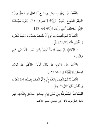 6
ُ‫ﻞ‬‫ِﯿ‬‫ﻟ‬‫ﱠ‬‫ﺪ‬‫َاﻟ‬‫و‬‫ﻋ‬َ‫ﲆ‬َ‫و‬ُ‫ﺟ‬ُ‫ﻮب‬ِ‫اﻟﺒ‬َ‫ﴫ‬ِ َ‫و‬َ‫اﻟﺴ‬‫ﱠ‬‫ﻤ‬ْ‫ﻊ‬ِ‫ﻟ‬َ‫ﻪ‬ُ‫ﺗ‬َ‫ﻌ‬َ‫ﺎﱃ‬َ‫ﻗ‬َ‫ﻮ‬ْ‫ﻟ‬ُ‫ﻪ‬ُ‫ﺟ‬َ‫ﻞ‬‫ﱠ‬‫و‬َ‫ﻋ‬َ‫ﺰ‬‫ﱠ‬:
﴿8 7 6 5﴾]‫ا‬‫ﻟﺸﻮرى‬:١١[‫و‬ ،َ‫ﻗ‬َ‫ﻮ‬ْ‫ﻟ‬ُ‫ﻪ‬ُ‫ﺳ‬ُ‫ﺒ‬ْ‫ﺤ‬َ‫ﺎﻧ‬َ‫ﻪ‬ُ:
﴿¶µ´³²﴾]‫ﻃ‬‫ﻪ‬:٤٦.[
‫و‬َ‫أ‬َ‫ﻳ‬ْ‫ﻀﺎ‬ً‫ﻟ‬َ‫ﻮ‬ْ‫ﻟ‬َ‫ـ‬‫ﻢ‬ْ‫ﻳ‬َ‫ﺘ‬‫ﱠ‬‫ﺼ‬ِ‫ﻒ‬ْ‫ﲠ‬ِ ِ‫ﲈ‬َ‫ﻟ‬َ‫ﺰ‬ِ‫م‬َ‫أ‬َ‫ن‬ْ‫ﻳ‬َ‫ﺘ‬‫ﱠ‬‫ﺼ‬ِ‫ﻒ‬َ‫ﺑ‬ِ‫ﻀ‬ِ‫ﺪ‬‫ﱠ‬‫ﳞ‬ِ ْ‫ﲈ‬َ‫و‬ ،َ‫ذ‬َ‫ﻟ‬ِ‫ﻚ‬َ‫ﻧ‬َ‫ﻘ‬ْ‫ﺺ‬ٌ،
‫و‬َ‫اﻟﻨ‬‫ﱠ‬‫ﻘ‬ْ‫ﺺ‬ُ‫ﻋ‬َ‫ﻠ‬َ‫ﻴ‬ْ‫ﻪ‬ِ‫ﺗ‬َ‫ﻌ‬َ‫ﺎﱃ‬َ‫ﻣ‬ُ‫ﺴ‬ْ‫ﺘ‬َ‫ﺤ‬ِ‫ﻴﻞ‬ٌ.
*‫اﻟﻜﻼم‬ُ َ َ:‫ﻫ‬ُ‫ﻮ‬َ‫ﺻ‬ِ‫ﻔ‬َ‫ﺔ‬ٌ‫ﻗ‬َ‫ﺪ‬ِ‫ﻳﻤ‬َ‫ﺔ‬ٌ‫ﻗ‬َ‫ﺎﺋ‬ِ‫ﻤ‬َ‫ﺔ‬ٌ‫ﺑ‬ِ‫ﺬ‬َ‫اﺗ‬ِ‫ﻪ‬ِ‫ﺗ‬َ‫ﻌ‬َ‫ﺎ‬‫ﱃ‬َ‫د‬ ،َ‫اﻟ‬‫ﱠ‬‫ﺔ‬ٌ‫ﻋ‬َ‫ﲆ‬َ‫ﲨ‬ِ َ‫ﻴﻊ‬ِ
‫ﻣ‬َ‫ﻌ‬ْ‫ﻠ‬ُ‫ﻮﻣ‬َ‫ﺎﺗ‬ِ‫ﻪ‬ِ.
ُ‫ﻞ‬‫ِﯿ‬‫ﻟ‬‫ﱠ‬‫ﺪ‬‫َاﻟ‬‫و‬‫ﻋ‬َ‫ﲆ‬َ‫و‬ُ‫ﺟ‬ُ‫ﻮ‬‫ﺑ‬ِ‫ﷲ‬ ‫ﻪ‬‫ﺗ‬َ‫ﻌ‬َ‫ﺎﱃ‬َ‫ﻗ‬َ‫ﻮ‬ْ‫ﻟ‬ُ‫ﻪ‬ُ:﴿K J I
ML﴾]‫ا‬‫ﻟﻨﺴﺎء‬:١٦٤.[
‫و‬َ‫أ‬َ‫ﻳ‬ْ‫ﻀﺎ‬ً‫ﻟ‬َ‫ﻮ‬ْ‫ﻟ‬َ‫ـ‬‫ﻢ‬ْ‫ﻳ‬َ‫ﺘ‬‫ﱠ‬‫ﺼ‬ِ‫ﻒ‬ْ‫ﺑ‬ِ‫ﺎﻟﻜ‬َ‫ﻼ‬َ‫م‬ِ‫ﻟ‬َ‫ﺰ‬ِ‫م‬َ‫أ‬َ‫ن‬ْ‫ﻳ‬َ‫ﺘ‬‫ﱠ‬‫ﺼ‬ِ‫ﻒ‬َ‫ﺑ‬ِ‫ﻀ‬ِ‫ﺪ‬‫ﱢ‬‫ه‬ِ،‫وﻫﻮ‬َ َْ‫ﻧ‬َ‫ﻘ‬ْ‫ﺺ‬ٌ،
‫و‬َ‫اﻟﻨ‬‫ﱠ‬‫ﻘ‬ْ‫ﺺ‬ُ‫ﻋ‬َ‫ﻠ‬َ‫ﻴ‬ْ‫ﻪ‬ِ‫ﺗ‬َ‫ﻌ‬َ‫ﺎﱃ‬َ‫ﻣ‬ُ‫ﺴ‬ْ‫ﺘ‬َ‫ﺤ‬ِ‫ﻴﻞ‬ٌ.
‫ﱢ‬‫ﺼ‬‫ﺍﻟ‬‫ﹸ‬‫ﺕ‬‫ﻔﺎ‬‫ﺍﻟ‬‫ـ‬‫ﻤ‬‫ﻌ‬‫ﹶ‬‫ﻨ‬ِ‫ﻮ‬‫ﻳ‬‫ﹸ‬‫ﺔ‬:‫ﻫ‬ِ‫ﻲ‬َ‫ﻧ‬َ‫ﻔ‬ْ‫ﺲ‬ُ‫ﻗ‬ِ‫ﻴ‬َ‫ﺎم‬ِ‫ﺻ‬ِ‫ﻔ‬َ‫ﺎت‬ِ‫اﻟ‬‫ـ‬‫ﻤ‬َ‫ﻌ‬َ‫ﺎﲏ‬ِ‫ﺑ‬ِ‫ﺎﻟﺬ‬‫ﱠ‬‫ات‬ِ،‫ﻓﻬﻮ‬
‫ﻣﺘﻜﻠﻢ‬ ‫وﺑﺼﲑ‬ ‫ﺳﻤﻴﻊ‬ ‫ﺣﻲ‬ ‫ﻗﺎدر‬ ‫ﻣﺮﻳﺪ‬ ‫ﻋﺎﱂ‬ ‫ﺗﻌﺎﱃ‬.
 