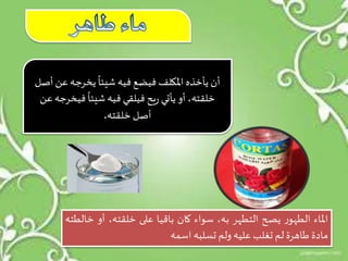 ‫أن‬‫ع‬‫يخرجه‬
ً
‫شيئا‬ ‫فيه‬ ‫فيضع‬ ‫املكلف‬ ‫يأخذه‬‫أصل‬ ‫ن‬
‫فيخ‬
ً
‫شيئا‬ ‫فيه‬ ‫فيلقي‬ ‫يح‬‫ر‬ ‫يأتي‬ ‫أو‬ ،‫خلقته‬‫عن‬ ‫رجه‬
‫خلقته‬ ‫أصل‬.
‫املاء‬‫ر‬‫الطهو‬‫يصح‬‫التطهر‬‫به‬،‫سواء‬‫كان‬‫باقيا‬‫على‬،‫خلقته‬‫أو‬‫خ‬‫الطته‬
‫مادة‬‫طاهرة‬‫لم‬‫تغلب‬‫عليه‬‫ولم‬‫تسلبه‬‫اسمه‬
 