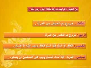 ‫السادس‬:‫يغسلوه‬ ‫أن‬ ‫المسلمين‬ ‫على‬ ‫وجب‬ ‫المسلم‬ ‫مات‬ ‫فإذا‬ ، ‫الموت‬.
‫الخامس‬:‫أسلم‬ ‫إذا‬ ‫الكافر‬‫أسلم‬ ‫فإذا‬‫الكافر‬‫وجب‬‫عليه‬‫االغتسال‬.
‫الثالث‬:‫المرأة‬ ‫من‬ ‫الحيض‬ ‫دم‬ ‫خروج‬.
‫الرابع‬:‫المرأة‬ ‫من‬ ‫النفاس‬ ‫دم‬ ‫خروج‬.
‫ذلك‬ ‫ومن‬ ‫البدن‬ ‫نظافة‬ ‫شرعا‬ ‫الواجبة‬ ‫الطهارة‬ ‫من‬:
 