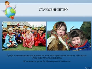 СТАНОВНИШТВО
Русија је вишенационална држава на чијој територији живи више од 160 народа.
Руси чине 80% становништва.
160 етничких група Русије говори око 100 језика.
 