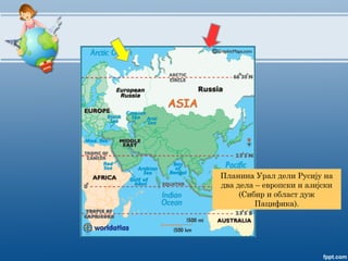Планина Урал дели Русију на
два дела – европски и азијски
(Сибир и област дуж
Пацифика).
 