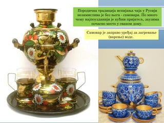 Породична традиција испијања чаја у Русији
незамислива је без њега - самовара. По много
чему најпоузданији је кућни пријатељ, заузима
почасно место у сваком дому.
Самовар је заправо уређај за загревање
(варење) воде.
 
