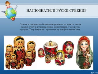 НАЈПОЗНАТИЈИ РУСКИ СУВЕНИР
Слатке и шармантне бакице направљене од дрвета, лепих
плавих очију и румених образа неизоставни су део руске
културе. То су бабушке - лутке које су освојиле читав свет.
 