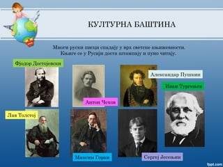 КУЛТУРНА БАШТИНА
Многи руски писци спадају у врх светске књижевности.
Књиге се у Русији доста штампају и пуно читају.
Фјодор Достојевски
Лав Толстој
Антон Чехов
Максим Горки
Александар Пушкин
Иван Тургењев
Сергеј Јесењин
 