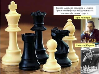 Шах је омиљена разонода у Русији.
Руски велемајстори већ деценијама
доминирају у овом спорту.
„ChessSet“ са сајта Викимедијина остава
Анатолиј Карпов
Гари Каспаров
 
