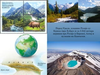 Поред Урала, планине Русије су:
Кавказ (врх Елбрус је са 5 642 метара
највиши врх Русије и Европе), Алтај и
вулкани на Камчатки.
 