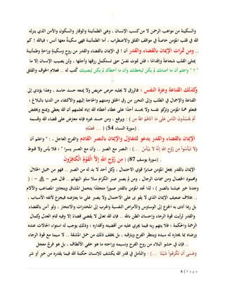 4 | P a g e
‫ينزله‬ ‫الذي‬ ‫واألمن‬ ‫والسكون‬ ‫والوقار‬ ‫الطمأنينة‬ ‫وهي‬ ، ‫اإلنسان‬ ‫كسب‬‫من‬ ‫ال‬ ‫الرْحن‬ ‫مواهب‬ ‫من‬ ‫والسكينة‬
‫كم‬ ! ‫فياهللا‬ ‫؛‬ ‫أنس‬ ‫معها‬ ٌ‫ة‬‫سكين‬ ‫فهي‬ ‫الطمأنينة‬ ‫أما‬ ، ‫اب‬‫ر‬‫واالضط‬ ‫القلق‬ ‫مواقف‬ ‫يف‬ ً‫ة‬‫خاص‬ ‫املؤمن‬ ‫قلب‬ ‫يف‬ ‫هللا‬
‫وطمأنينة‬ ٍ‫احة‬‫ر‬‫و‬ ٍ‫وسكينة‬ ٍ‫روح‬ ‫من‬ ‫والقدر‬ ‫ابلقضاء‬ ‫اإلميان‬ ‫يف‬ ! ‫أن‬ ‫والقدر‬ ‫ابلقضاء‬ ‫اإلميان‬ ‫ات‬‫ر‬‫مث‬ ‫ومن‬ ..
‫ما‬ ‫إال‬ ‫اإلنسان‬ ‫يصيب‬ ‫ولن‬ ، ‫وأجلها‬ ‫رزقها‬ ‫تستكمل‬ ‫حىت‬ ٌ‫نفس‬ ‫متوت‬ ‫فلن‬ ‫؛‬ ‫ا‬ً‫وإقدام‬ ً‫ة‬‫شجاع‬ ‫القلب‬ ‫ميتلئ‬
‫والقلق‬ ‫اخلوف‬ ‫فعالم‬ .. ‫له‬ ‫تب‬ُ‫ك‬ ‫ليصيبك‬ ‫يكن‬ ‫مل‬ ‫أخطأك‬ ‫ما‬ ‫وأن‬ ‫ليخطئك‬ ‫يكن‬ ‫مل‬ ‫أصابك‬ ‫ما‬ ‫أن‬ ‫واعلم‬ " ‫؟‬ "
..
‫إىل‬ ‫دي‬‫يؤ‬ ‫وهذا‬ ، ‫حاسد‬ ‫حسد‬ ‫مينعه‬ ‫وال‬ ‫يص‬‫ر‬‫ح‬ ‫حرص‬ ‫جيلبه‬ ‫ال‬ ‫فالرزق‬ ‫؛‬ ‫النفس‬ ‫وعزة‬ ‫القناعة‬ ‫كذلك‬‫و‬
‫؛‬ ‫ابلبالغ‬ ‫الدنيا‬ ‫من‬ ‫واالكتفاء‬ ‫إليهم‬ ‫واحلاجة‬ ‫ومنتهم‬ ‫اخللق‬ ‫رق‬ ‫من‬ ‫التحرر‬ ‫وإىل‬ ‫الطلب‬ ‫يف‬ ‫واإلمجال‬ ‫القناعة‬
‫وخيفض‬ ‫ومينع‬ ‫يعطي‬ ‫هللا‬ ‫أن‬ ‫لعلمهم‬ ‫إَيه‬ ‫هللا‬ ‫أعطاه‬ ‫عطاء‬ ‫على‬ ‫ا‬ً‫د‬‫أح‬ ‫حيسد‬ ‫وال‬ ‫نفسه‬ ‫كو‬‫وتز‬ ‫املؤمن‬ ‫مهة‬ ‫فتعلو‬
‫وقسمه‬ ‫هللا‬ ‫قضاء‬ ‫على‬ ‫معرتض‬ ‫فإنه‬ ‫غريه‬ ‫حسد‬ ‫ومن‬ ، ‫ويرفع‬ : ( ‫ن‬ِ‫م‬ ُ‫اَّلل‬ ُ‫م‬ُ‫ه‬َ‫آَت‬ ‫ا‬َ‫م‬ ‫ى‬َ‫ل‬َ‫ع‬ َ‫هاس‬‫ن‬‫ال‬ َ‫ن‬‫و‬ُ‫د‬ُ‫س‬َْ‫حي‬ ْ‫َم‬‫أ‬
ِ‫ه‬ِ‫ل‬ْ‫ض‬َ‫ف‬ ... ) (54 ‫النساء‬ ‫)سورة‬ .
‫أن‬ ‫واعلم‬ " : ، ‫العاجل‬ ‫والفرج‬ ‫القادم‬ ‫ابلنصر‬ ‫واإلميان‬ ‫للتفاؤل‬ ‫يدعو‬ ‫والقدر‬ ‫ابلقضاء‬ ‫اإلميان‬
‫قنوط‬ ‫وال‬ ‫أيس‬ ‫فال‬ ‫؛‬ " ‫ا‬‫ر‬‫يس‬ ‫العسر‬ ‫مع‬ ‫وأن‬ .. ‫الصرب‬ ‫مع‬ ‫النصر‬ : (... ُ‫َس‬‫أ‬ْ‫ي‬َ‫ي‬ َ‫ال‬ ُ‫ه‬‫ه‬‫ن‬ِ‫إ‬ ِ‫اَّلل‬ ِ‫ح‬ْ‫و‬‫ه‬‫ر‬ ‫ن‬ِ‫م‬ ْ‫ا‬‫و‬ُ‫َس‬‫أ‬ْ‫ي‬َ‫ت‬ َ‫ال‬َ‫و‬
َ‫ن‬‫و‬ُ‫ر‬ِ‫اف‬َ‫ك‬ْ‫ل‬‫ا‬ ُ‫م‬ْ‫و‬َ‫ق‬ْ‫ل‬‫ا‬ ‫ه‬‫ال‬ِ‫إ‬ ِ‫اَّلل‬ ِ‫ح‬ْ‫و‬‫ه‬‫ر‬ ‫ن‬ِ‫م‬ ) (87 ‫يوسف‬ ‫)سورة‬ .
‫اخلالل‬ ‫مجيل‬ ‫من‬ ‫فهو‬ .. ‫الصرب‬ ‫من‬ ‫له‬ ‫بد‬ ‫ال‬ ‫أحد‬ ‫كل‬‫و‬ ، ‫االحتمال‬ ‫قوي‬ ‫ا‬ً‫صابر‬ ‫املؤمن‬ ‫جيعل‬ ‫ابلقدر‬ ‫اإلميان‬
( : - ‫هنع هللا يضر‬ - ‫عمر‬ ‫قال‬ .. ‫البهائم‬ ‫سلو‬ ‫سال‬ ‫ام‬‫ر‬‫الك‬ ‫صرب‬ ‫يصرب‬ ‫مل‬ ‫ومن‬ ، ‫الرجال‬ ‫مسات‬ ‫ومن‬ ‫اخلصال‬ ‫وحممود‬
‫واآلالم‬ ‫املصاعب‬ ‫ويتجاوز‬ ‫املشاق‬ ‫يتحمل‬ ‫ا‬ً‫د‬‫متجل‬ ‫ا‬ً‫صبور‬ ‫ابلقدر‬ ‫املؤمن‬ ‫جتد‬ ‫لذا‬ ‫؛‬ ) ‫ابلصرب‬ ‫عيشنا‬ ‫خري‬ ‫وجدَن‬
، ‫األسباب‬ ‫ألتفه‬ ‫فيجزع‬ ‫يعرتضه‬ ‫ما‬ ‫على‬ ‫يصرب‬ ‫وال‬ ‫االحتمال‬ ‫على‬ ‫ى‬ ‫يقو‬ ‫ال‬ ‫الذي‬ ‫اإلميان‬ ‫ضعيف‬ ‫خبالف‬ ..
‫ابلقضاء‬ ‫آمن‬ ‫ولو‬ ، ‫واالنتحار‬ ‫ات‬‫ر‬‫املخد‬ ‫إىل‬ ‫واهلرب‬ ‫النفسية‬ ‫اض‬‫ر‬‫واألم‬ ‫الوساوس‬ ‫إىل‬ ‫ع‬‫اجلز‬ ‫به‬ ‫أدى‬ ‫مبا‬‫ر‬ ‫بل‬
‫كمال‬‫و‬ ‫العدل‬ ‫متام‬ ‫وفيه‬ ‫إال‬ ً‫قضاء‬ ‫يقضي‬ ‫ال‬ ‫تعاىل‬ ‫هللا‬ ‫فإن‬ .. ‫ابهلل‬ ‫الظن‬ ‫وإحسان‬ ‫الرجاء‬ ‫قوة‬ ‫أيت‬‫ر‬‫ل‬ ‫والقدر‬
‫عنده‬ ‫احلاالت‬ ‫استواء‬ ‫له‬ ‫يوجب‬ ‫وذلك‬ ‫؛‬ ‫وأقداره‬ ‫أقضيته‬ ‫من‬ ‫عليه‬ ‫جيري‬ ‫فيما‬ ‫ربه‬ ‫يتهم‬ ‫فال‬ ‫؛‬ ‫واحلكمة‬ ‫الرْحة‬
‫الرجاء‬ ‫قوة‬ ‫مع‬ ‫سيما‬ ‫ال‬ .. ‫املشقة‬ ‫ْحل‬ ‫من‬ ‫ذلك‬ ‫خيفف‬ ‫بل‬ ، ‫ويرتقبه‬ ‫الفرج‬ ‫وينتظر‬ ‫سيده‬ ‫له‬ ‫خيتاره‬ ‫مبا‬ ‫ورضاه‬
‫معجل‬ ٌ‫فرج‬ ‫هو‬ ‫بل‬ ، ‫األلطاف‬ ‫خفي‬ ‫هو‬ ‫ما‬ ‫احته‬‫ر‬‫و‬ ‫ونسيمه‬ ‫الفرج‬ ‫روح‬ ‫من‬ ‫البالء‬ ‫حشو‬ ‫يف‬ ‫فإن‬ ..
‫شر‬ ‫أو‬ ٍ‫ري‬‫خ‬ ‫من‬ ‫يقدره‬ ‫فيما‬ ‫هللا‬ ‫حكمة‬ ‫لإلنسان‬ ‫يكشف‬ ‫هللا‬ ‫قدر‬ ‫يف‬ ‫والتأمل‬ : (... ‫ا‬ً‫ئ‬ْ‫ي‬َ‫ش‬ ْ‫ا‬‫و‬ُ‫ه‬َ‫ر‬ْ‫ك‬َ‫ت‬ ‫َن‬‫أ‬ ‫ى‬َ‫س‬َ‫ع‬َ‫و‬
 