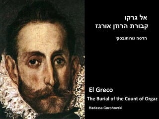 ‫גרקו‬ ‫אל‬
‫אורגז‬ ‫הרוזן‬ ‫קבורת‬
The Burial of the Count of Orgaz
El Greco
Hadassa Gorohovski
‫הדסה‬‫גורוחובסקי‬
 