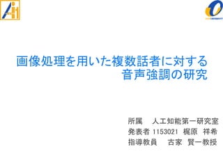 画像処理を用いた複数話者に対する
音声強調の研究
所属 人工知能第一研究室
発表者 1153021 梶原 祥希
指導教員 古家 賢一教授
 
