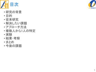 目次
• 研究の背景
• 目的
• 従来研究
• 解決したい課題
• アプローチ方法
• 複数人から1人の特定
• 実験
• 結果･考察
• まとめ
• 今後の課題
1
 