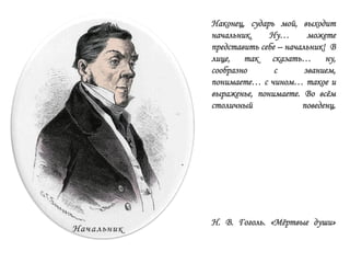 Наконец, сударь мой, выходит
начальник. Ну… можете
представить себе – начальник! В
лице, так сказать… ну,
сообразно с званием,
понимаете… с чином… такое и
выраженье, понимаете. Во всѐм
столичный поведенц.
Н. В. Гоголь. «Мѐртвые души»
 