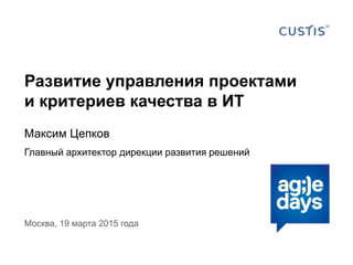 Развитие управления проектами
и критериев качества в ИТ
Максим Цепков
Главный архитектор дирекции развития решений
Москва, 19 марта 2015 года
 