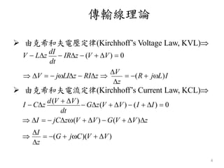 傳輸線理論
4
 由克希和夫電壓定律(Kirchhoff’s Voltage Law, KVL)
V  Lz
dI
 IRz  (V  V)  0
z
 由克希和夫電流定律(Kirchhoff’s Current Law, KCL)
 V   jLIz  RIz 
V
 (R  jL)I
dt

I
 (G  jC)(V  V)
dt
 I   jCz(V  V)  G(V  V)z
I  Cz
d(V  V)
 Gz(V  V)  (I  I)  0
z
 