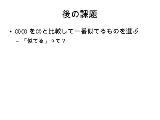 後の課題
● ③① を②と比較して一番似てるものを選ぶ
– 「似てる」って？
 