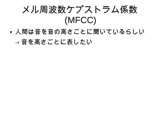 メル周波数ケプストラム係数
(MFCC)
● 人間は音を音の高さごとに聞いているらしい
→ 音を高さごとに表したい
 