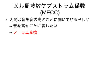 メル周波数ケプストラム係数
(MFCC)
● 人間は音を音の高さごとに聞いているらしい
→ 音を高さごとに表したい
→ フーリエ変換
 