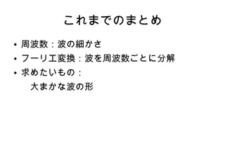 これまでのまとめ
● 周波数：波の細かさ
● フーリエ変換：波を周波数ごとに分解
● 求めたいもの：
　大まかな波の形
 