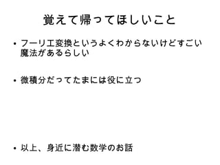 覚えて帰ってほしいこと
● フーリエ変換というよくわからないけどすごい
魔法があるらしい
● 微積分だってたまには役に立つ
● 以上、身近に潜む数学のお話
 