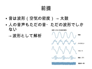 前提
● 音は波形（空気の密度） → 太鼓
● 人の音声もただの音・ただの波形でしか
ない
→ 波形として解析
 
