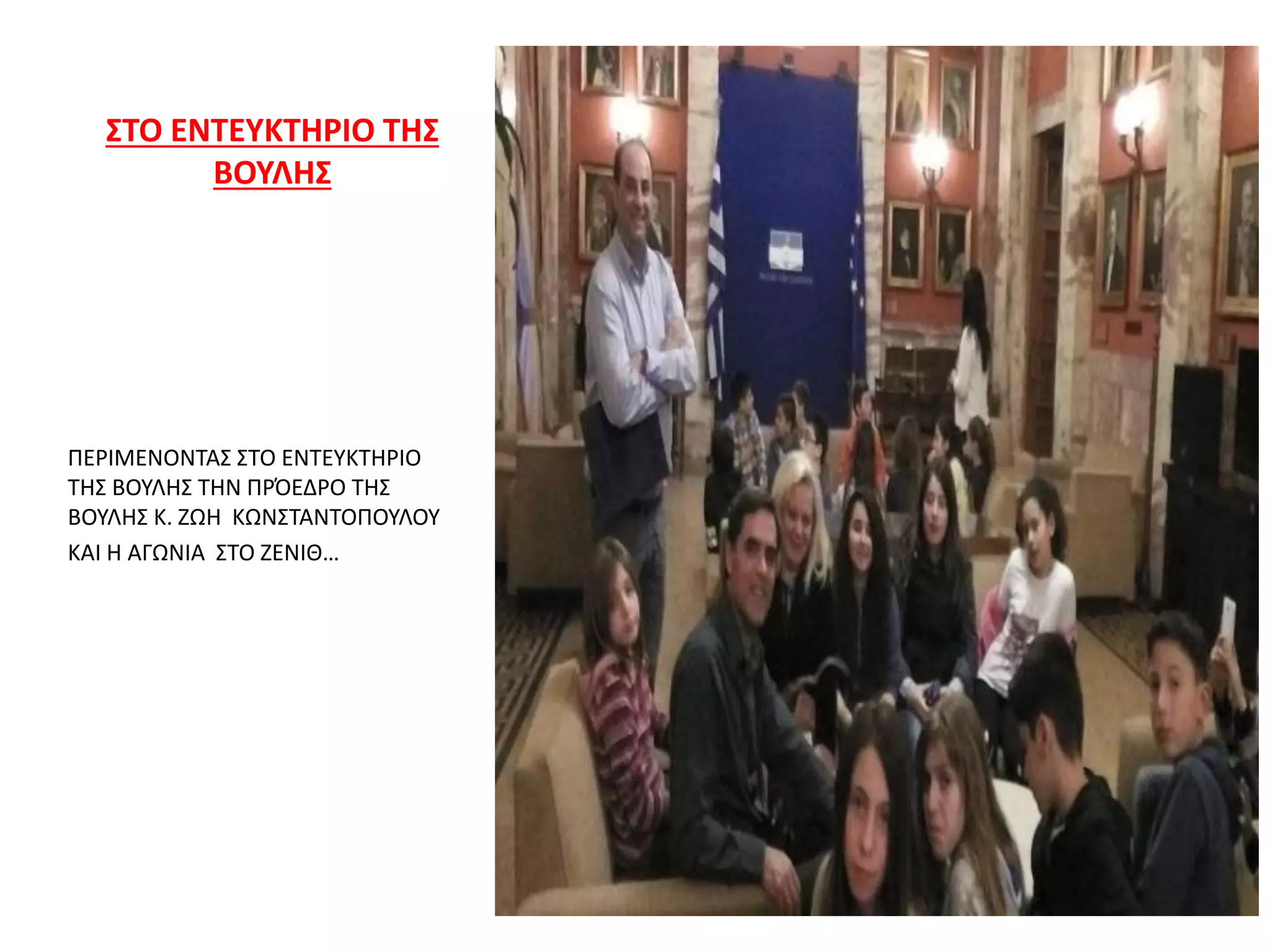 ΣΤΟ ΕΝΤΕΥΚΤΗΡΙΟ ΤΗΣ
ΒΟΥΛΗΣ
ΠΕΡΙΜΕΝΟΝΤΑΣ ΣΤΟ ΕΝΤΕΥΚΤΗΡΙΟ
ΤΗΣ ΒΟΥΛΗΣ ΤΗΝ ΠΡΌΕΔΡΟ ΤΗΣ
ΒΟΥΛΗΣ Κ. ΖΩΗ ΚΩΝΣΤΑΝΤΟΠΟΥΛΟΥ
ΚΑΙ Η ΑΓΩΝΙΑ ΣΤΟ ΖΕΝΙΘ…
 