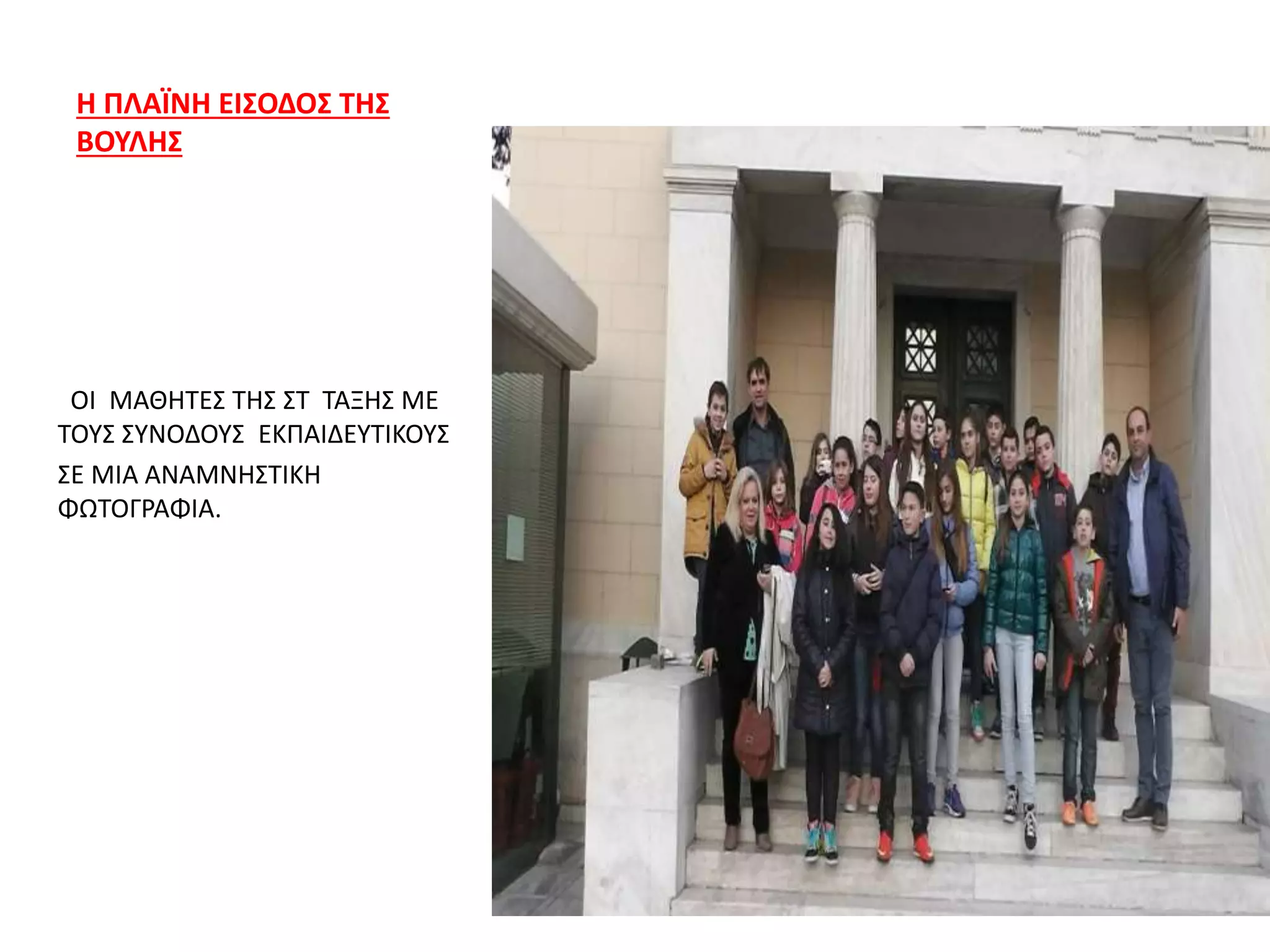 Η ΠΛΑΪΝΗ ΕΙΣΟΔΟΣ ΤΗΣ
ΒΟΥΛΗΣ
ΟΙ ΜΑΘΗΤΕΣ ΤΗΣ ΣΤ ΤΑΞΗΣ ΜΕ
ΤΟΥΣ ΣΥΝΟΔΟΥΣ ΕΚΠΑΙΔΕΥΤΙΚΟΥΣ
ΣΕ ΜΙΑ ΑΝΑΜΝΗΣΤΙΚΗ
ΦΩΤΟΓΡΑΦΙΑ.
 