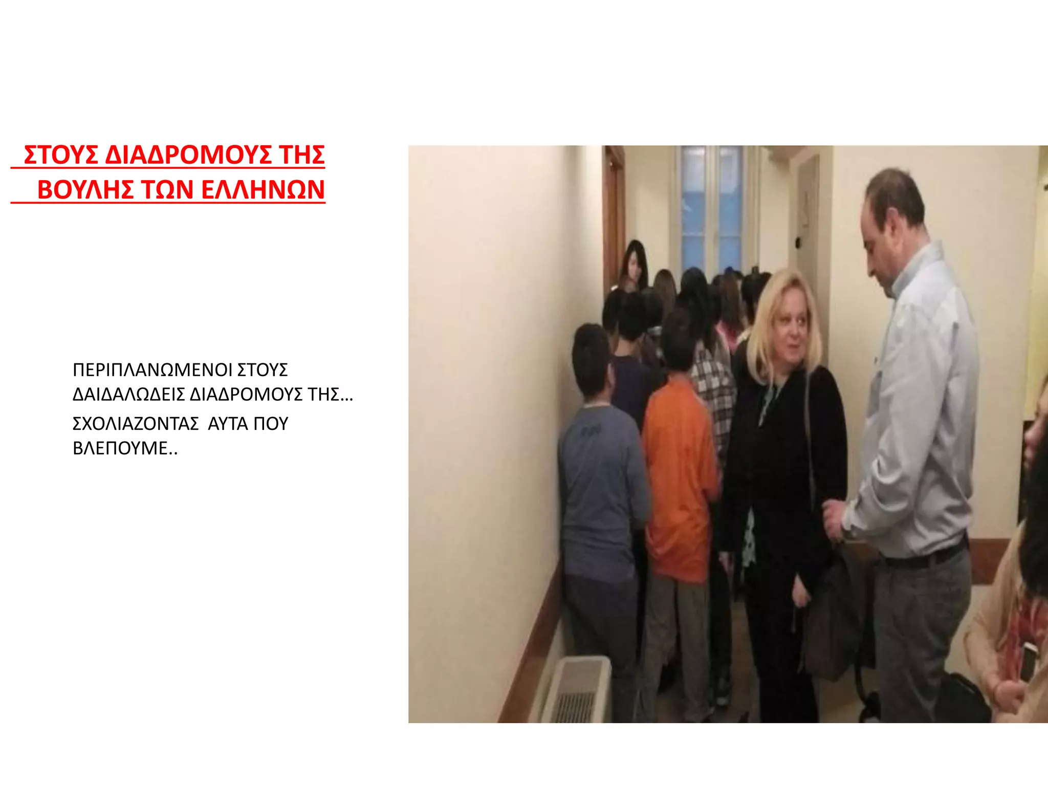 ΣΤΟΥΣ ΔΙΑΔΡΟΜΟΥΣ ΤΗΣ
ΒΟΥΛΗΣ ΤΩΝ ΕΛΛΗΝΩΝ
ΠΕΡΙΠΛΑΝΩΜΕΝΟΙ ΣΤΟΥΣ
ΔΑΙΔΑΛΩΔΕΙΣ ΔΙΑΔΡΟΜΟΥΣ ΤΗΣ…
ΣΧΟΛΙΑΖΟΝΤΑΣ ΑΥΤΑ ΠΟΥ
ΒΛΕΠΟΥΜΕ..
 