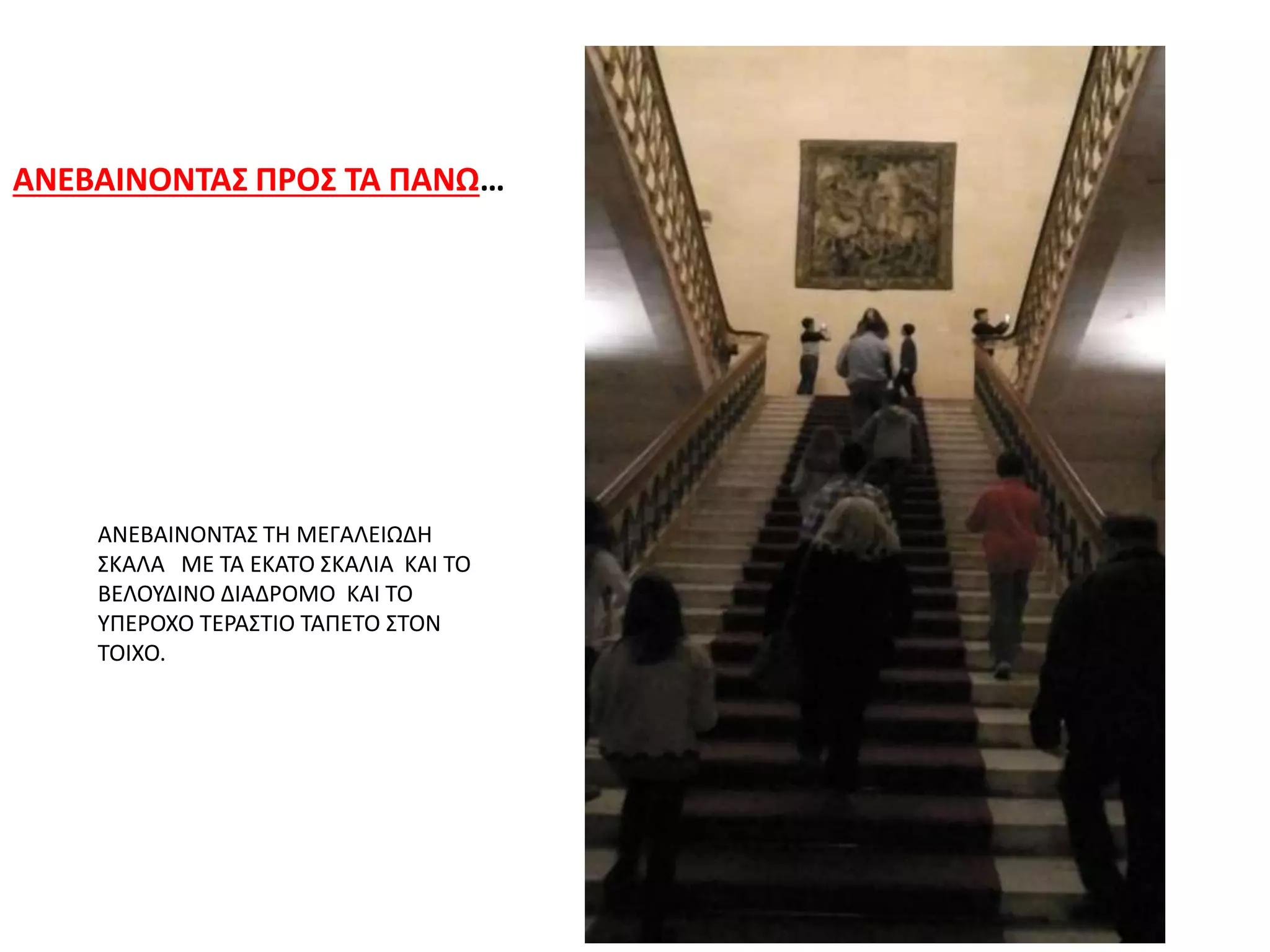 ΑΝΕΒΑΙΝΟΝΤΑΣ ΠΡΟΣ ΤΑ ΠΑΝΩ…
ΑΝΕΒΑΙΝΟΝΤΑΣ ΤΗ ΜΕΓΑΛΕΙΩΔΗ
ΣΚΑΛΑ ΜΕ ΤΑ ΕΚΑΤΟ ΣΚΑΛΙΑ ΚΑΙ ΤΟ
ΒΕΛΟΥΔΙΝΟ ΔΙΑΔΡΟΜΟ ΚΑΙ ΤΟ
ΥΠΕΡΟΧΟ ΤΕΡΑΣΤΙΟ ΤΑΠΕΤΟ ΣΤΟΝ
ΤΟΙΧΟ.
 